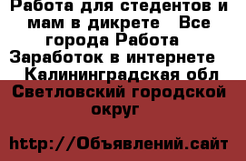 Работа для стедентов и мам в дикрете - Все города Работа » Заработок в интернете   . Калининградская обл.,Светловский городской округ 